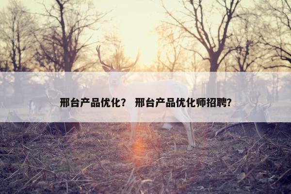 邢台产品优化？ 邢台产品优化师招聘？