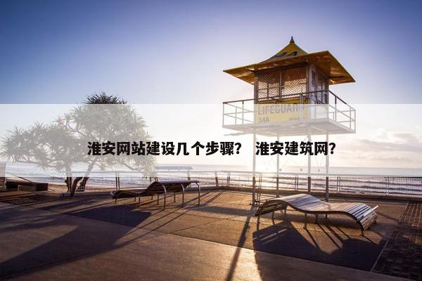 淮安网站建设几个步骤？ 淮安建筑网？