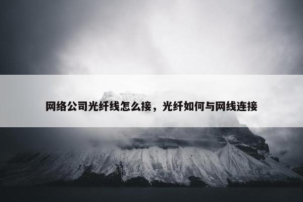 网络公司光纤线怎么接，光纤如何与网线连接