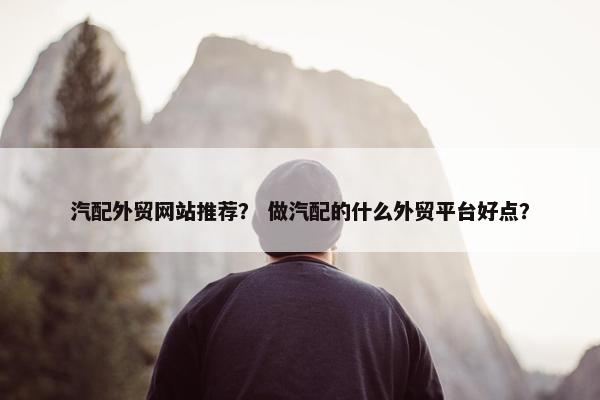汽配外贸网站推荐？ 做汽配的什么外贸平台好点？
