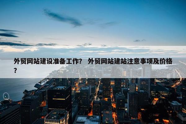 外贸网站建设准备工作？ 外贸网站建站注意事项及价格？