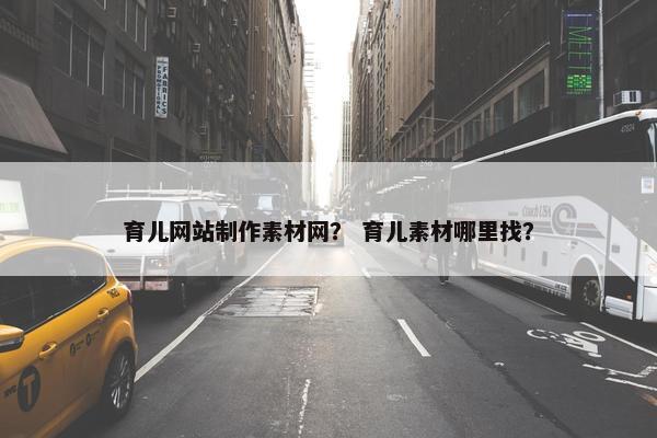 育儿网站制作素材网？ 育儿素材哪里找？