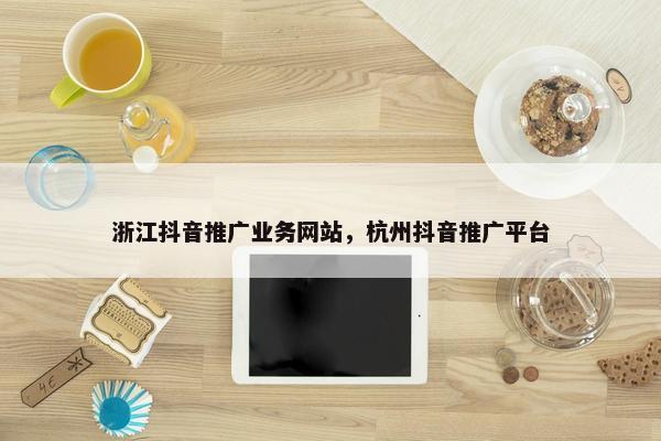浙江抖音推广业务网站，杭州抖音推广平台