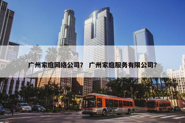 广州家庭网络公司？ 广州家庭服务有限公司？