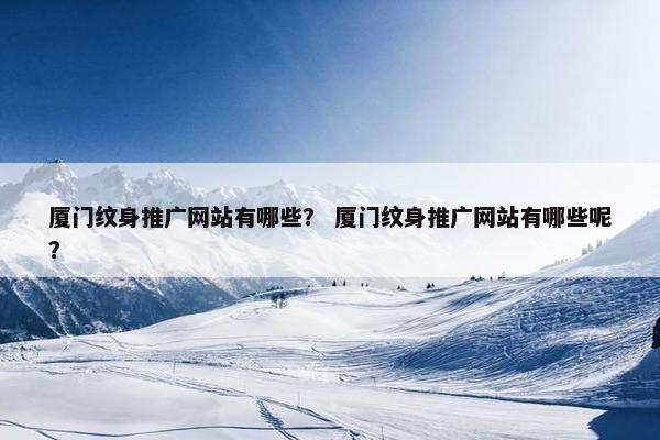 厦门纹身推广网站有哪些？ 厦门纹身推广网站有哪些呢？