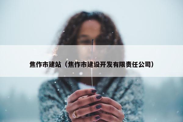 焦作市建站（焦作市建设开发有限责任公司）