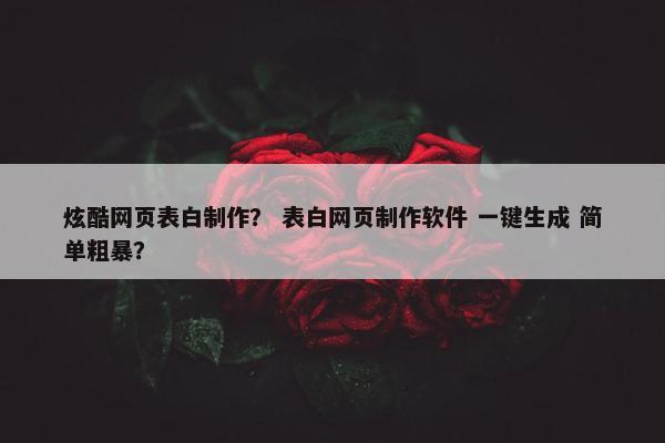炫酷网页表白制作？ 表白网页制作软件 一键生成 简单粗暴？