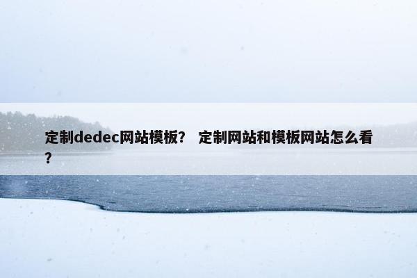 定制dedec网站模板？ 定制网站和模板网站怎么看？