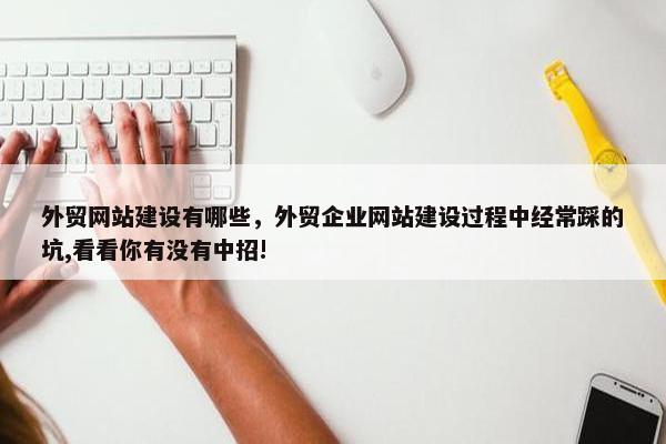 外贸网站建设有哪些，外贸企业网站建设过程中经常踩的坑,看看你有没有中招!