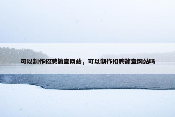 可以制作招聘简章网站，可以制作招聘简章网站吗