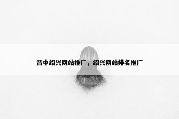 晋中绍兴网站推广，绍兴网站排名推广