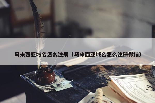 马来西亚域名怎么注册（马来西亚域名怎么注册微信）