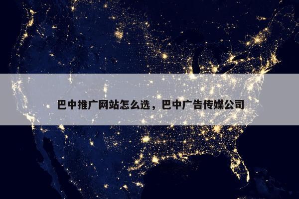 巴中推广网站怎么选，巴中广告传媒公司