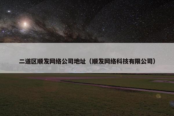 二道区顺发网络公司地址（顺发网络科技有限公司）