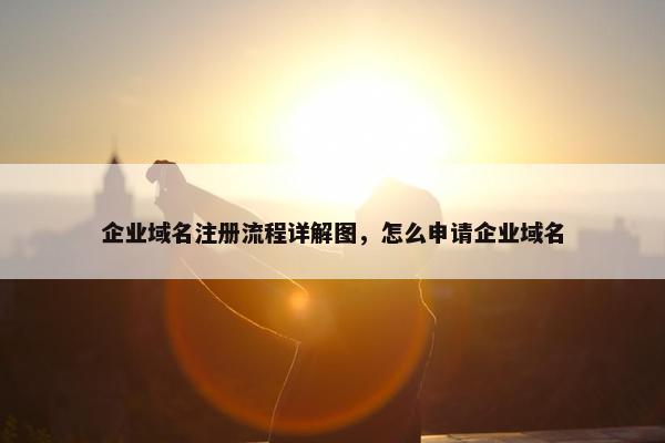 企业域名注册流程详解图，怎么申请企业域名