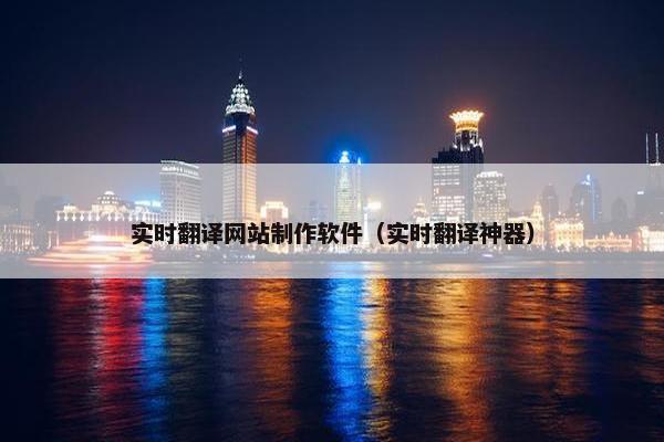 实时翻译网站制作软件（实时翻译神器）