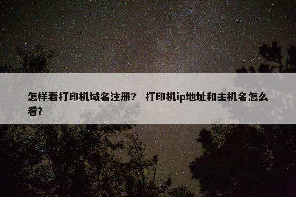 怎样看打印机域名注册？ 打印机ip地址和主机名怎么看？