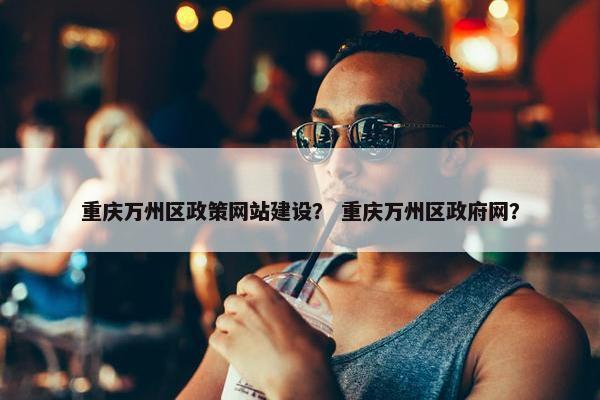 重庆万州区政策网站建设？ 重庆万州区政府网？