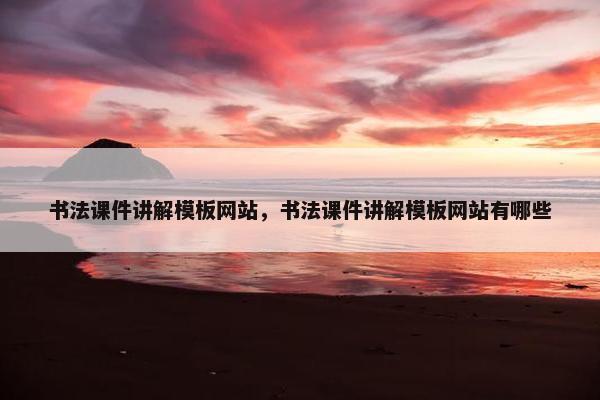书法课件讲解模板网站，书法课件讲解模板网站有哪些