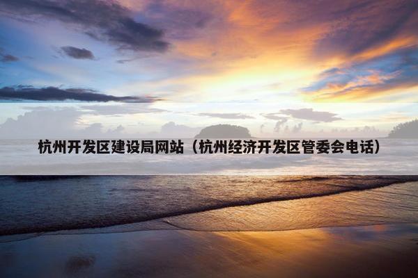杭州开发区建设局网站（杭州经济开发区管委会电话）