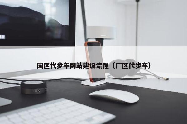 园区代步车网站建设流程（厂区代步车）