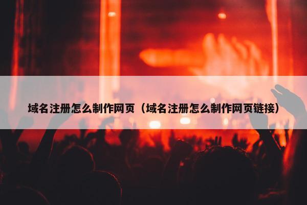 域名注册怎么制作网页（域名注册怎么制作网页链接）