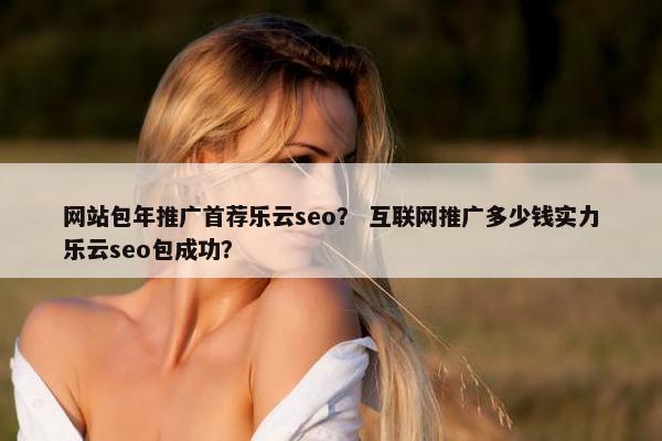 网站包年推广首荐乐云seo？ 互联网推广多少钱实力乐云seo包成功？