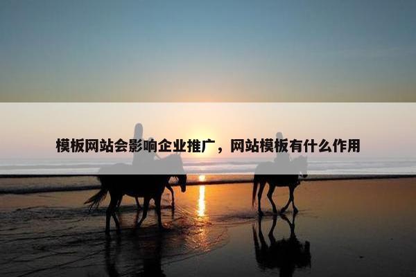 模板网站会影响企业推广，网站模板有什么作用