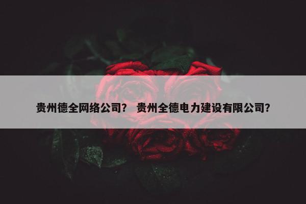 贵州德全网络公司？ 贵州全德电力建设有限公司？