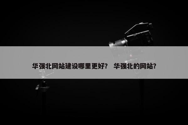 华强北网站建设哪里更好？ 华强北的网站？