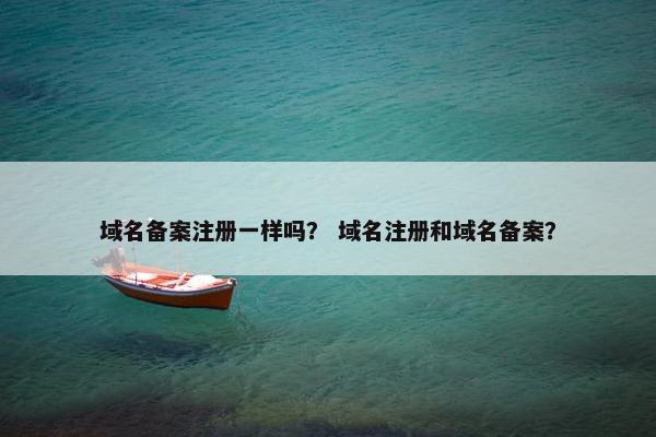 域名备案注册一样吗？ 域名注册和域名备案？