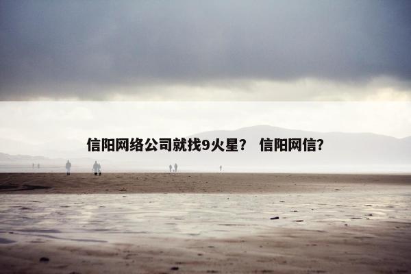 信阳网络公司就找9火星？ 信阳网信？