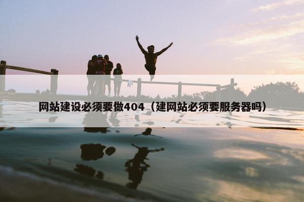 网站建设必须要做404（建网站必须要服务器吗）