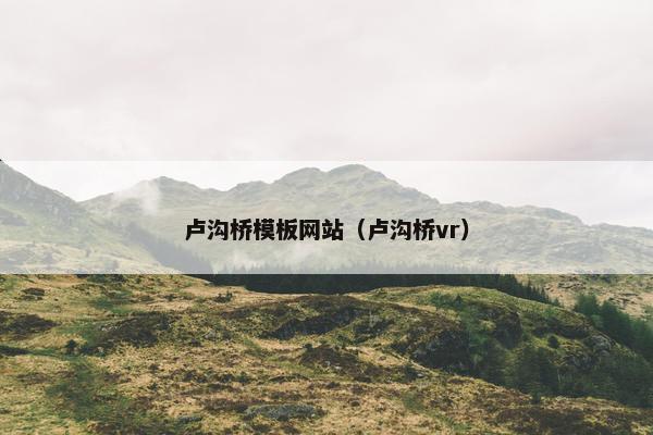 卢沟桥模板网站（卢沟桥vr）