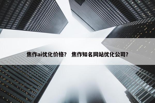 焦作ai优化价格？ 焦作知名网站优化公司？