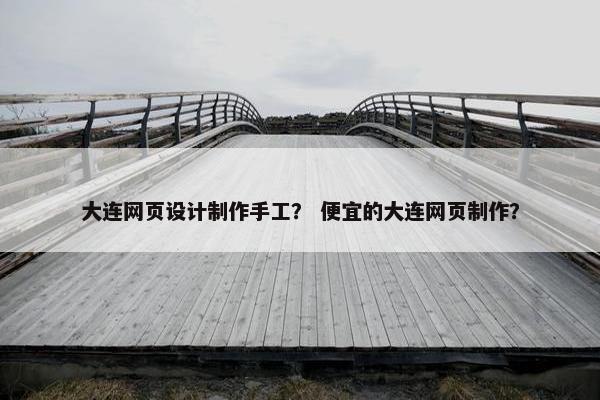大连网页设计制作手工？ 便宜的大连网页制作？