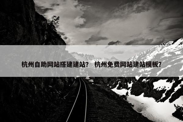 杭州自助网站搭建建站？ 杭州免费网站建站模板？