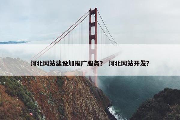 河北网站建设加推广服务？ 河北网站开发？