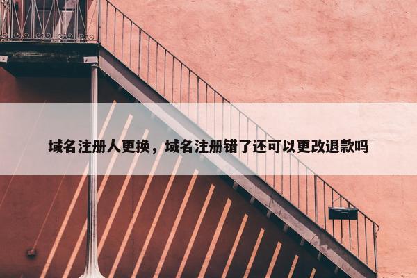 域名注册人更换，域名注册错了还可以更改退款吗