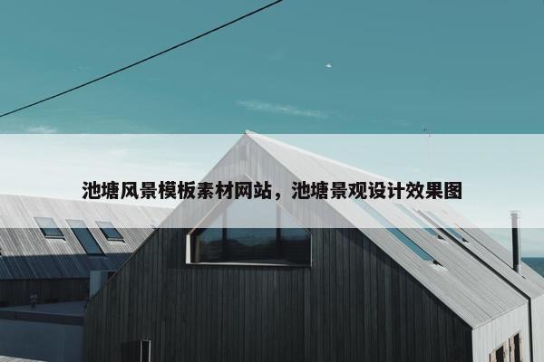 池塘风景模板素材网站，池塘景观设计效果图