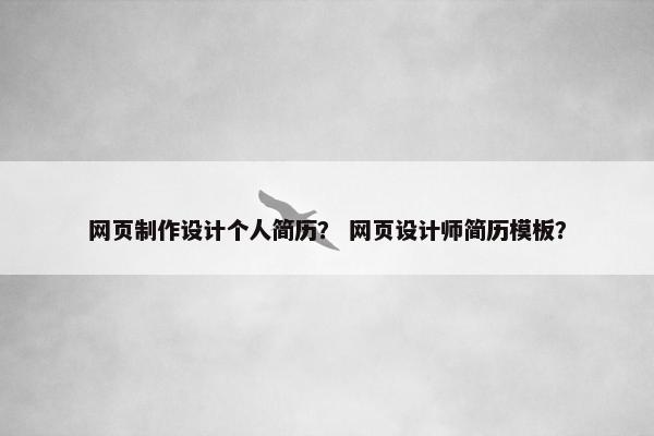 网页制作设计个人简历？ 网页设计师简历模板？
