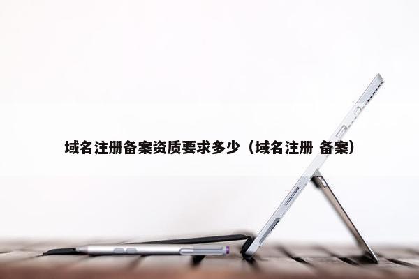 域名注册备案资质要求多少（域名注册 备案）