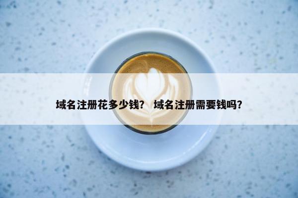 域名注册花多少钱？ 域名注册需要钱吗？