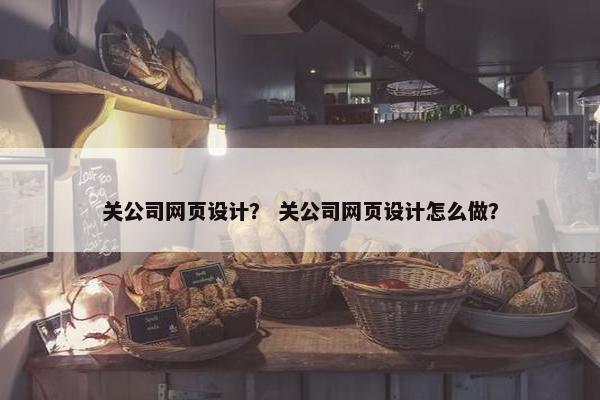 关公司网页设计？ 关公司网页设计怎么做？