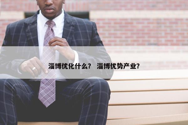 淄博优化什么？ 淄博优势产业？