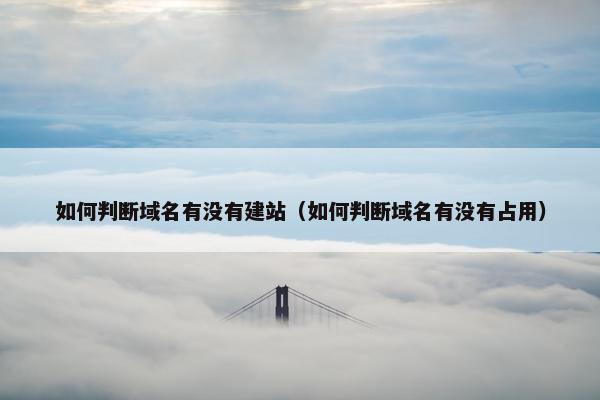 如何判断域名有没有建站（如何判断域名有没有占用）