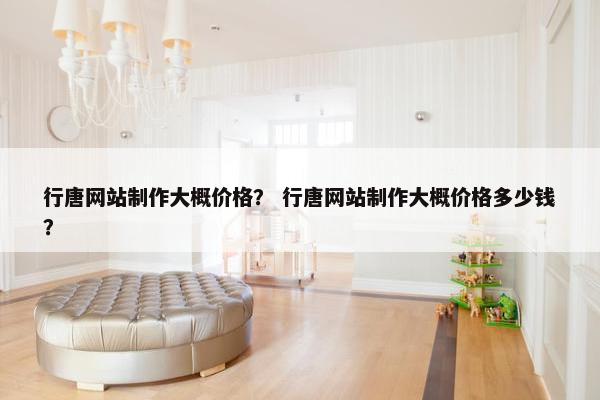 行唐网站制作大概价格？ 行唐网站制作大概价格多少钱？