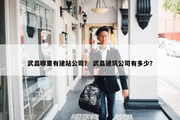 武昌哪里有建站公司？ 武昌建筑公司有多少？