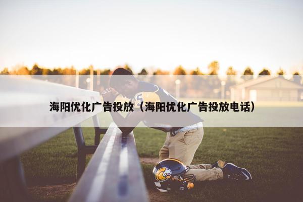 海阳优化广告投放（海阳优化广告投放电话）
