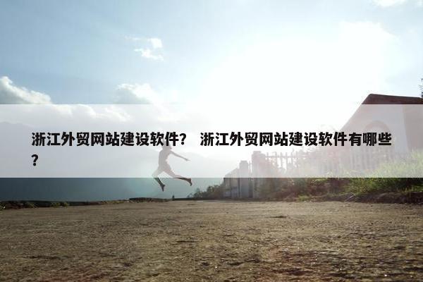 浙江外贸网站建设软件？ 浙江外贸网站建设软件有哪些？